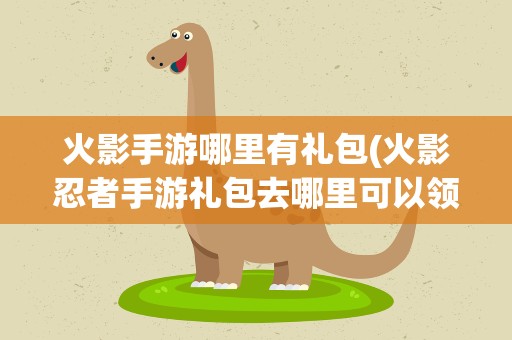 火影手游哪里有礼包(火影忍者手游礼包去哪里可以领)