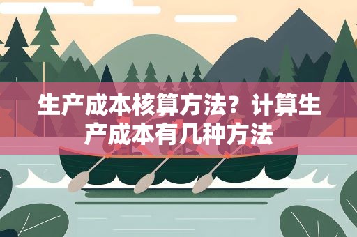 生产成本核算方法？计算生产成本有几种方法