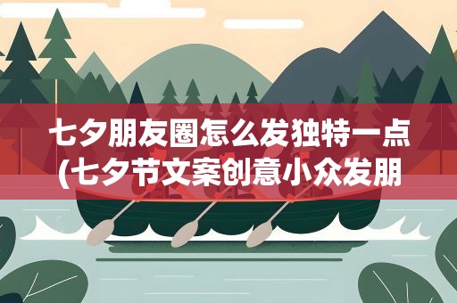 七夕朋友圈怎么发独特一点(七夕节文案创意小众发朋友圈60句)