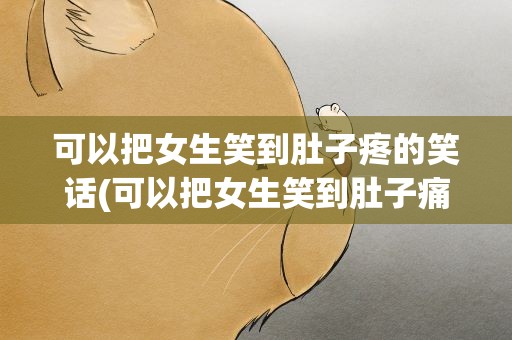 可以把女生笑到肚子疼的笑话(可以把女生笑到肚子痛的笑话)