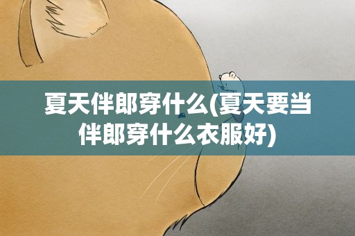 夏天伴郎穿什么(夏天要当伴郎穿什么衣服好)