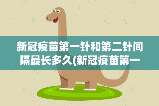 新冠疫苗第一针和第二针间隔最长多久(新冠疫苗第一针和第二针最久可以间隔多久)