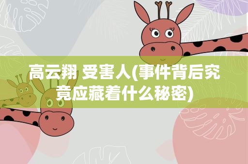 高云翔 受害人(事件背后究竟应藏着什么秘密)