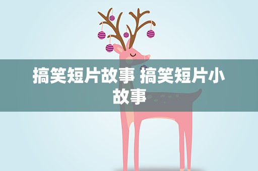 搞笑短片故事 搞笑短片小故事