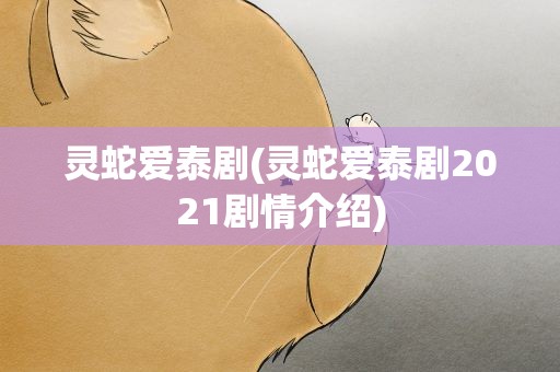 灵蛇爱泰剧(灵蛇爱泰剧2021剧情介绍)