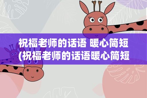 祝福老师的话语 暖心简短(祝福老师的话语暖心简短)