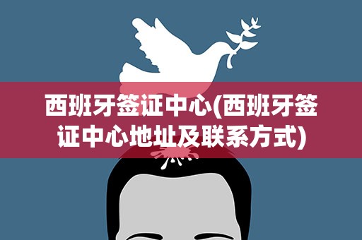 西班牙签证中心(西班牙签证中心地址及联系方式)