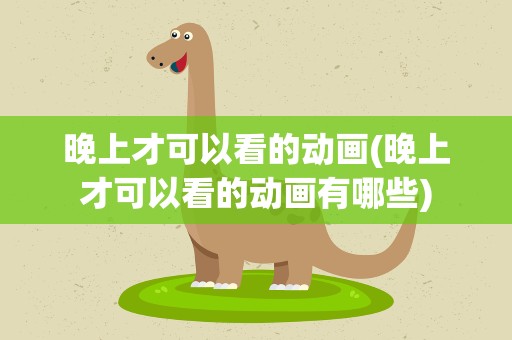 晚上才可以看的动画(晚上才可以看的动画有哪些)