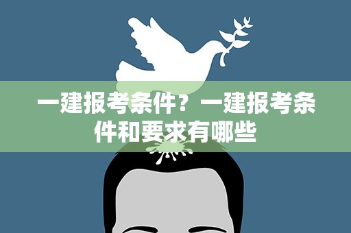 一建报考条件？一建报考条件和要求有哪些