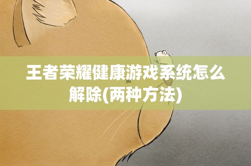 王者荣耀健康游戏系统怎么解除(两种方法)