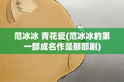 范冰冰 青花瓷(范冰冰的第一部成名作是那部剧)