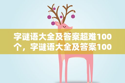 字谜语大全及答案超难100个，字谜语大全及答案100个较难