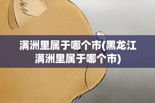 满洲里属于哪个市(黑龙江满洲里属于哪个市)