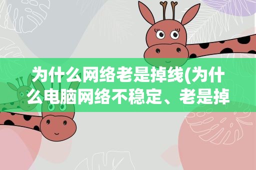 为什么网络老是掉线(为什么电脑网络不稳定、老是掉线)