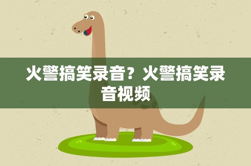 火警搞笑录音？火警搞笑录音视频