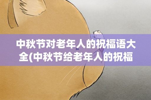 中秋节对老年人的祝福语大全(中秋节给老年人的祝福语大全)