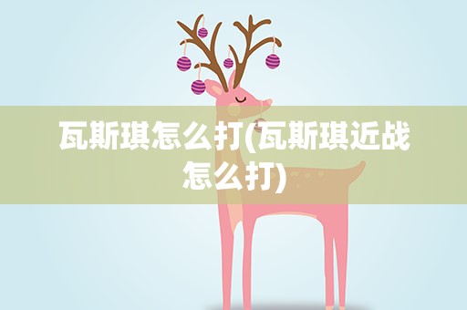 瓦斯琪怎么打(瓦斯琪近战怎么打)