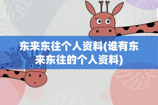 东来东往个人资料(谁有东来东往的个人资料)