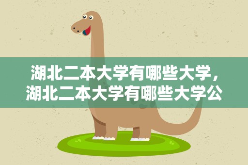 湖北二本大学有哪些大学，湖北二本大学有哪些大学公办