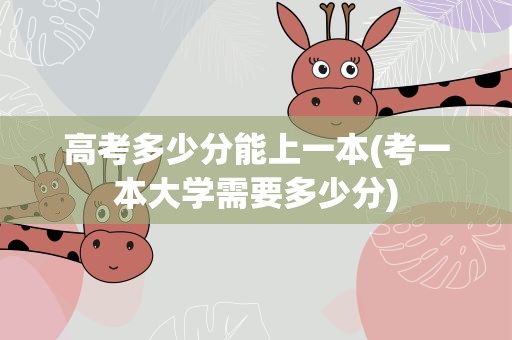 高考多少分能上一本(考一本大学需要多少分)