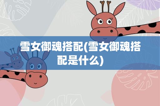 雪女御魂搭配(雪女御魂搭配是什么)