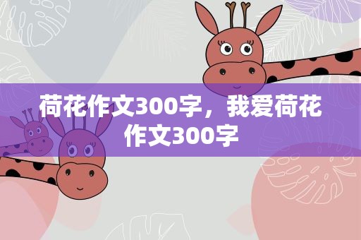 荷花作文300字，我爱荷花作文300字