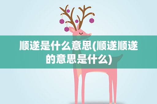 顺遂是什么意思(顺遂顺遂的意思是什么)