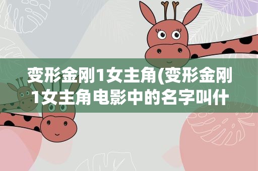 变形金刚1女主角(变形金刚1女主角电影中的名字叫什么(中文的))