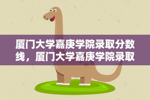 厦门大学嘉庚学院录取分数线，厦门大学嘉庚学院录取分数线2022