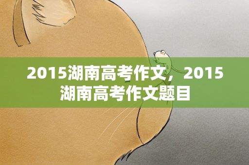 2015湖南高考作文，2015湖南高考作文题目