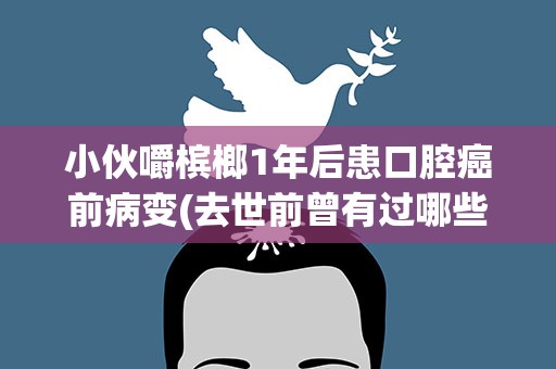 小伙嚼槟榔1年后患口腔癌前病变(去世前曾有过哪些异常)