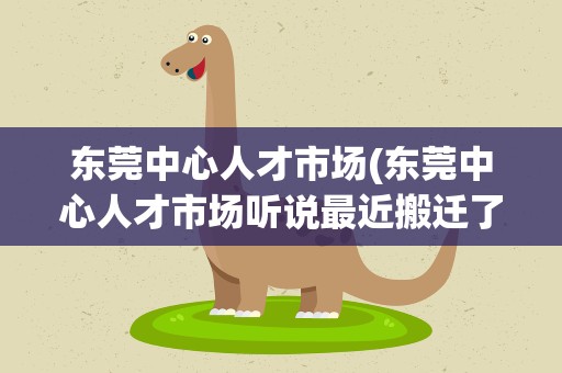 东莞中心人才市场(东莞中心人才市场听说最近搬迁了,搬到哪去了电话是多少啊)