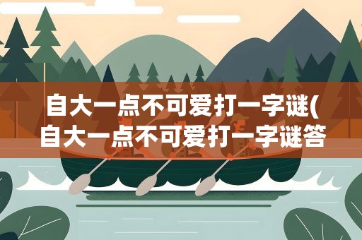 自大一点不可爱打一字谜(自大一点不可爱打一字谜答案)