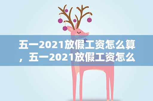 五一2021放假工资怎么算，五一2021放假工资怎么算啊