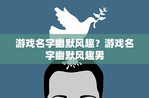 游戏名字幽默风趣？游戏名字幽默风趣男