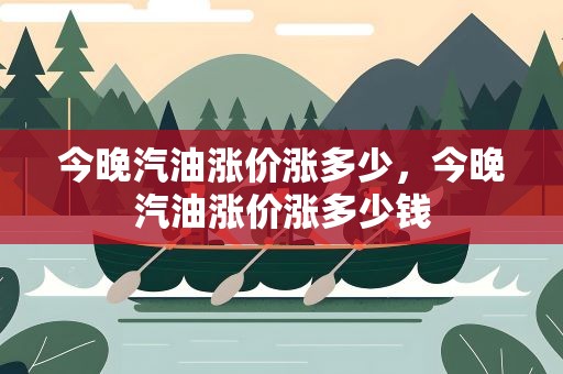今晚汽油涨价涨多少，今晚汽油涨价涨多少钱