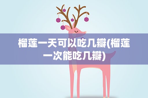 榴莲一天可以吃几瓣(榴莲一次能吃几瓣)