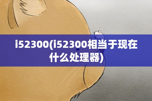 i52300(i52300相当于现在什么处理器)
