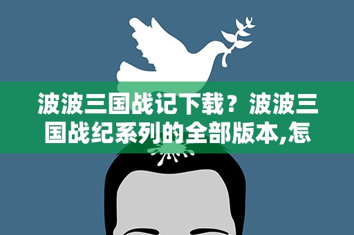 波波三国战记下载？波波三国战纪系列的全部版本,怎样下载,要详细的过程