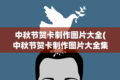 中秋节贺卡制作图片大全(中秋节贺卡制作图片大全集)