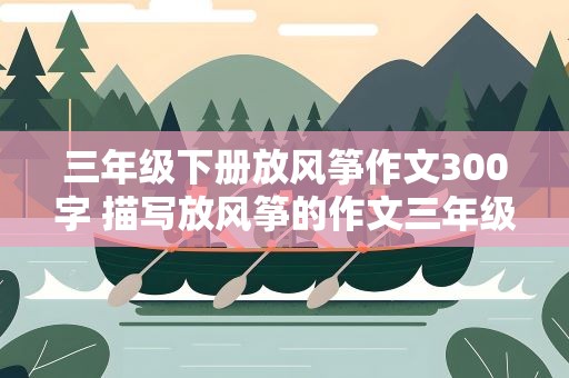三年级下册放风筝作文300字 描写放风筝的作文三年级300字