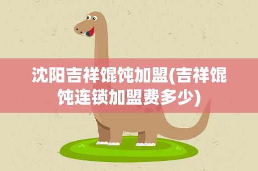 沈阳吉祥馄饨加盟(吉祥馄饨连锁加盟费多少)