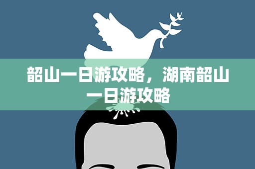 韶山一日游攻略，湖南韶山一日游攻略