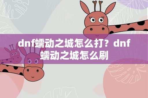 dnf蠕动之城怎么打？dnf蠕动之城怎么刷