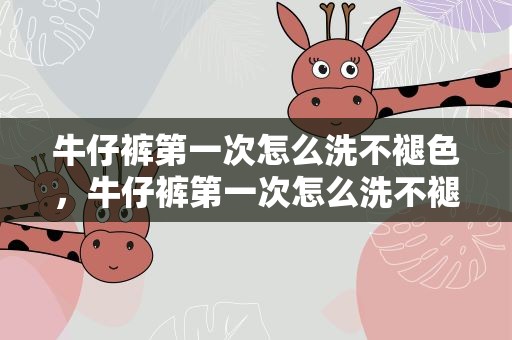 牛仔裤第一次怎么洗不褪色，牛仔裤第一次怎么洗不褪色呢