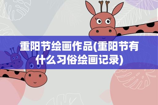 重阳节绘画作品(重阳节有什么习俗绘画记录)