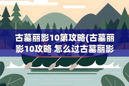 古墓丽影10第攻略(古墓丽影10攻略 怎么过古墓丽影10)
