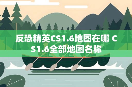 反恐精英CS1.6地图在哪 CS1.6全部地图名称