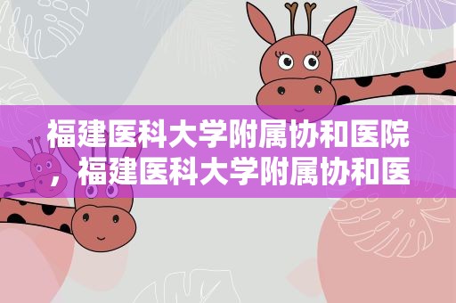 福建医科大学附属协和医院，福建医科大学附属协和医院官网