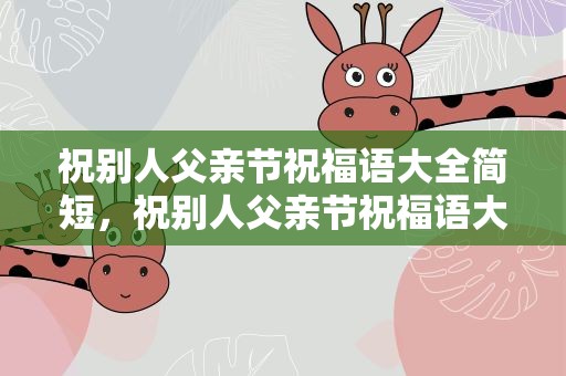 祝别人父亲节祝福语大全简短，祝别人父亲节祝福语大全简短四字
